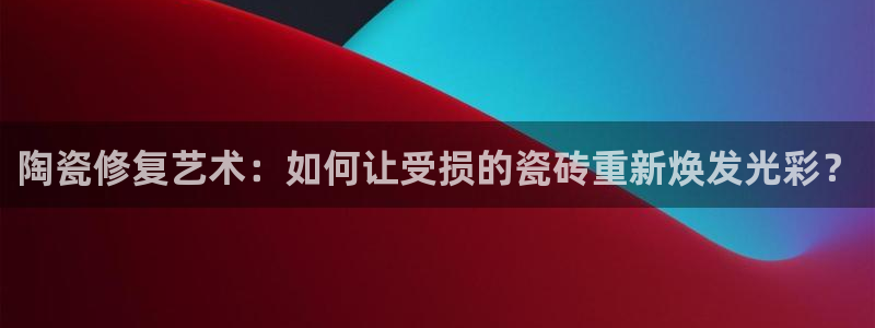 必一体育在线入口：陶瓷修复艺术：如何让受损的瓷砖重新焕发光彩？