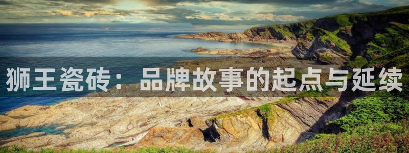 必一体育官网入口：狮王瓷砖：品牌故事的起点与延续
