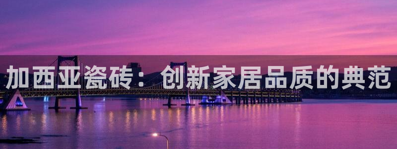 必一运动tieba.baidu.com：加西亚瓷砖：创新家居品质的典范